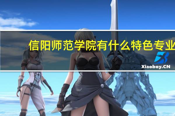 信阳师范学院有什么特色专业，专业排名如何