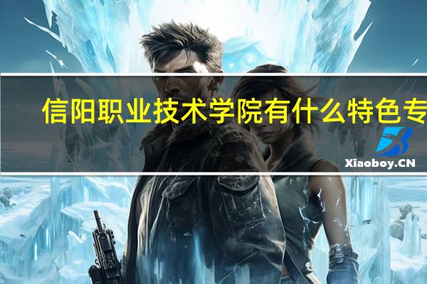 信阳职业技术学院有什么特色专业，专业排名如何