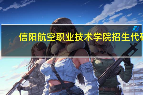 信阳航空职业技术学院招生代码