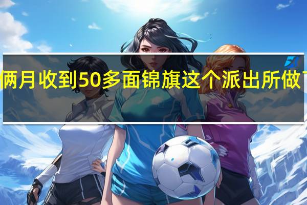 俩月收到50多面锦旗这个派出所做了什么？ 到底什么情况呢