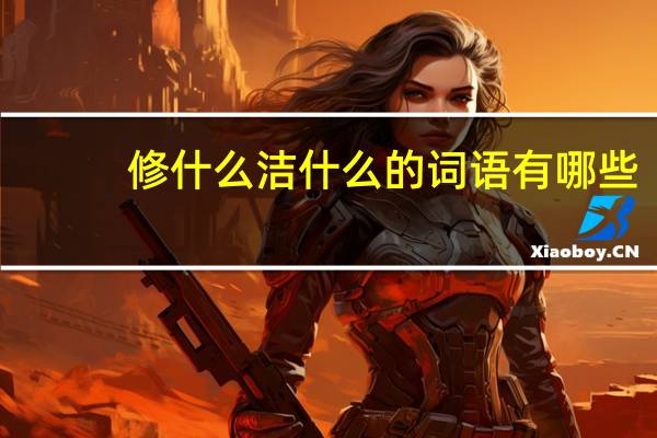 修什么洁什么的词语有哪些?