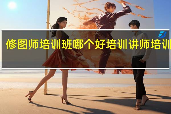 修图师培训班哪个好 培训讲师培训机构