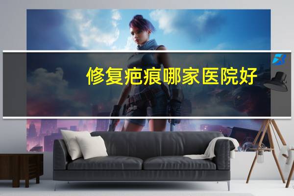 修复疤痕哪家医院好(昆大疤痕医学研究院靠谱吗)