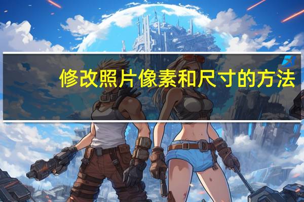 修改照片像素和尺寸的方法（修改照片）