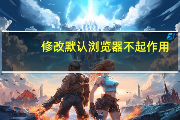 修改默认浏览器不起作用(修改默认浏览器)