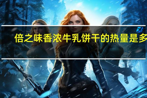 倍之味 香浓牛乳饼干的热量是多少