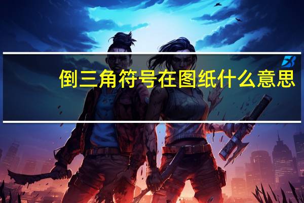 倒三角符号在图纸什么意思（倒三角符号）