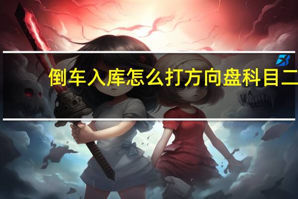 倒车入库怎么打方向盘科目二（倒车入库怎么打方向盘）