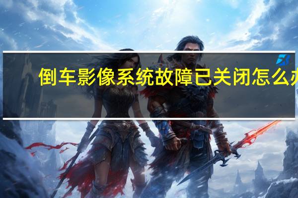 倒车影像系统故障已关闭怎么办(倒车影像系统)