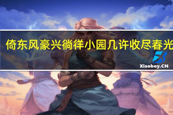 倚东风豪兴徜徉小园几许收尽春光翻译