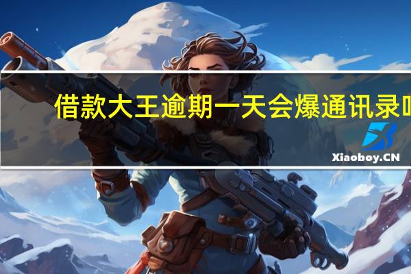 借款大王逾期一天会爆通讯录吗