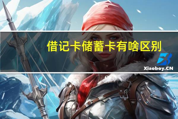 借记卡储蓄卡有啥区别?（借记卡是什么意思和储蓄卡一样吗?）