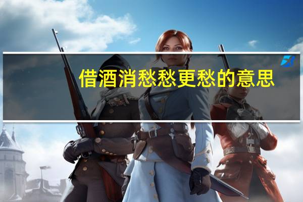 借酒消愁愁更愁的意思（借酒消愁愁更愁）