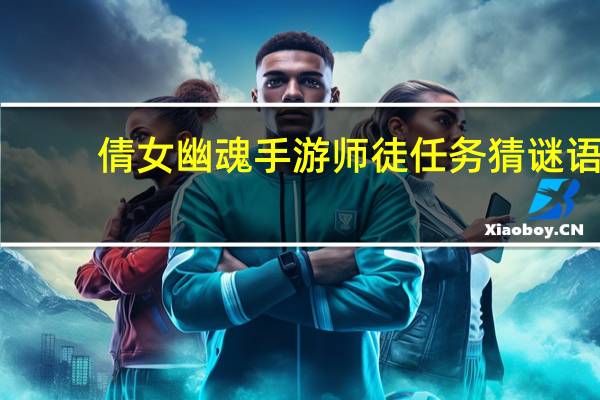 倩女幽魂手游师徒任务猜谜语（倩女幽魂手游师徒任务猜成语）