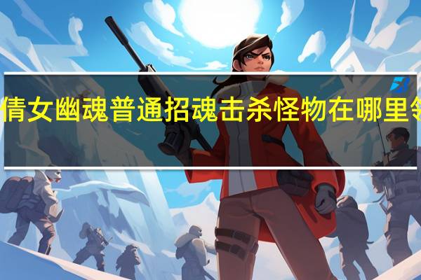 倩女幽魂普通招魂击杀怪物在哪里领任务（倩女幽魂风怪在哪抓）
