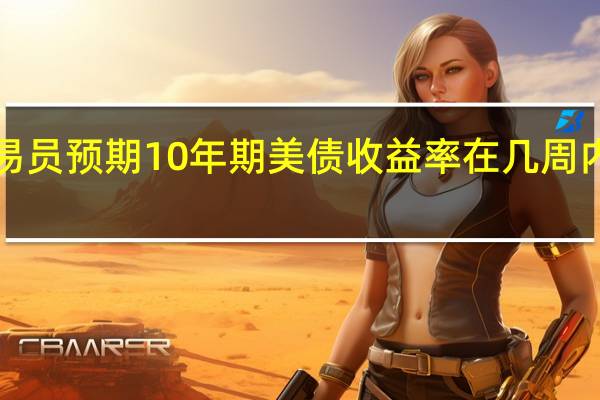 债券交易员预期10年期美债收益率在几周内升至5%以上