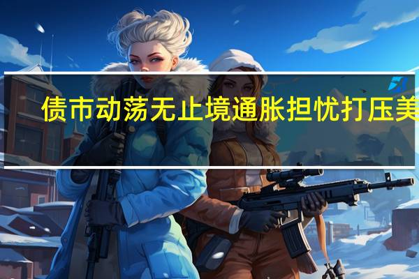 债市动荡无止境 通胀担忧打压美债