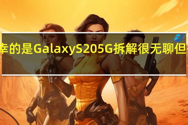 值得庆幸的是Galaxy S20 5G拆解很无聊 但有一个大问题