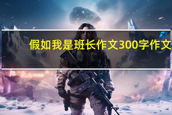 假如我是班长作文300字作文(假如我是班长)