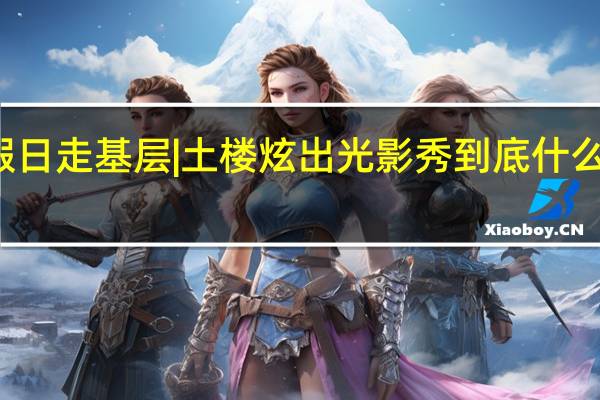 假日走基层 | 土楼炫出光影秀 到底什么情况嘞