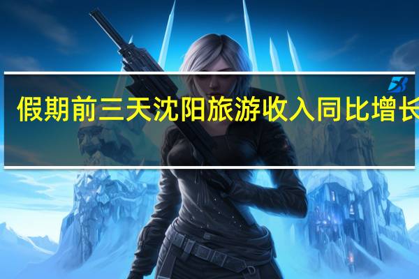 假期前三天沈阳旅游收入同比增长374.27% 到底什么情况嘞