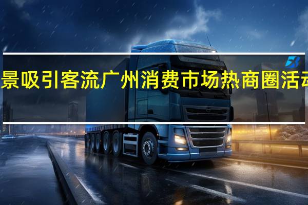 假期多元娱乐场景吸引客流 广州消费市场热商圈活动出圈 到底什么情况嘞