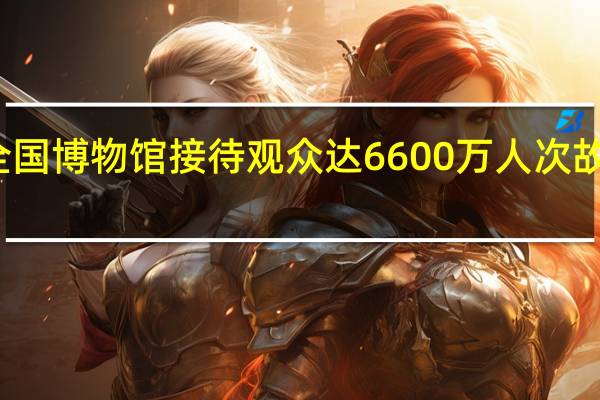 假期期间全国博物馆接待观众达6600万人次故宫博物院排首位