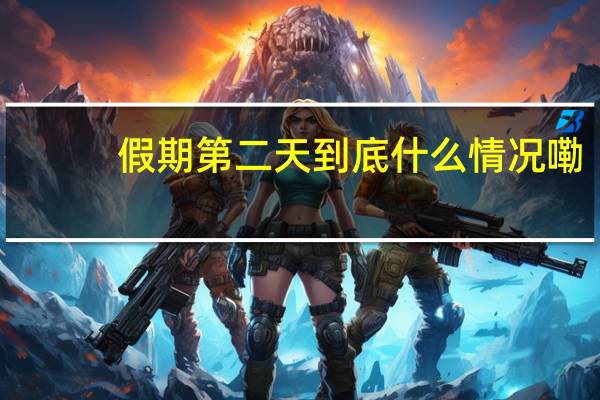 假期第二天 到底什么情况嘞