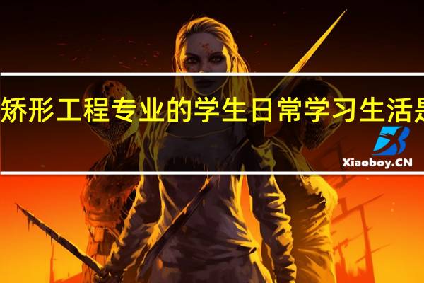 假肢矫形工程专业的学生日常学习生活是什么样的