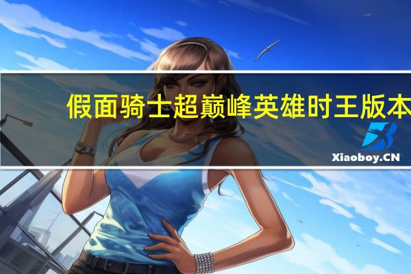 假面骑士超巅峰英雄时王版本（假面骑士超巅峰英雄怎么放大招）