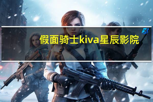 假面騎士kiva星辰影院（假面騎士Kiva The Game—新修卡之戰(zhàn)序章中簡(jiǎn)介）