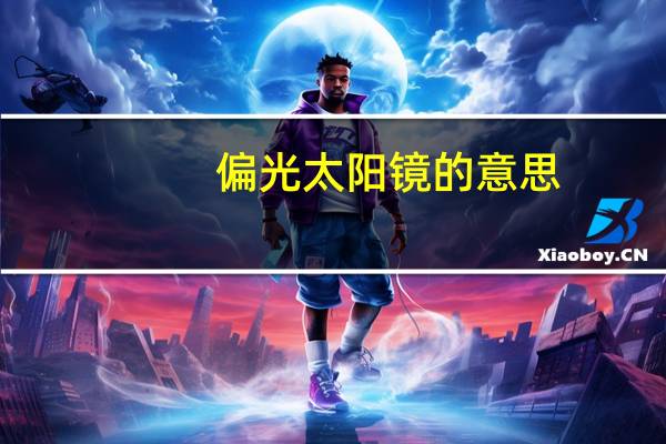 偏光太阳镜的意思（偏光太阳镜是什么意思）