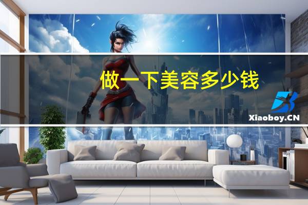 做一下美容多少钱？到美容店做一次美容至少多少钱想问下做一次