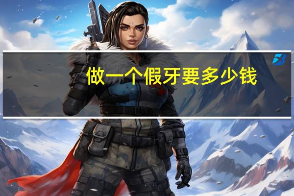 做一个假牙要多少钱(做假牙多少钱一颗)