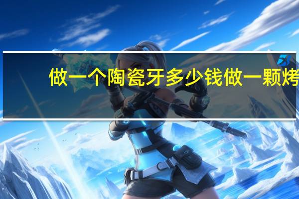做一个陶瓷牙多少钱 做一颗烤瓷牙多少钱