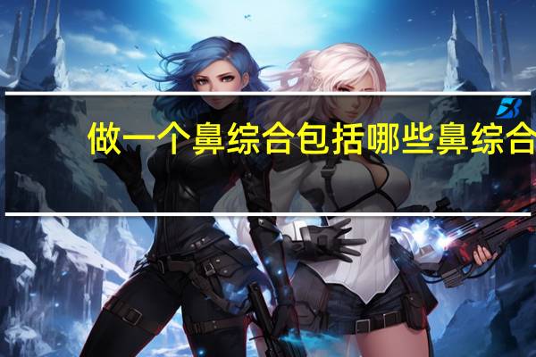 做一个鼻综合包括哪些 鼻综合包括哪些项目