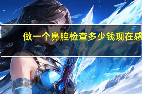 做一个鼻腔检查多少钱 现在感冒去医院要做哪些检查，大概花多少钱