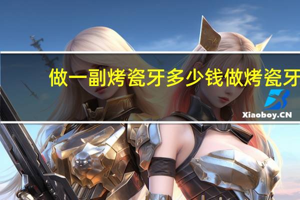 做一副烤瓷牙多少钱 做烤瓷牙一颗多少钱