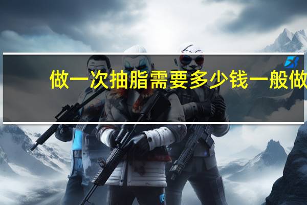 做一次抽脂需要多少钱 一般做抽脂手术多少钱