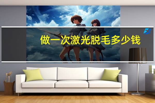 做一次激光脱毛多少钱，激光脱毛多少钱一次