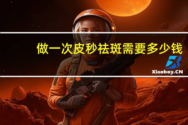 做一次皮秒祛斑需要多少钱？做激光祛斑需要多少钱啊