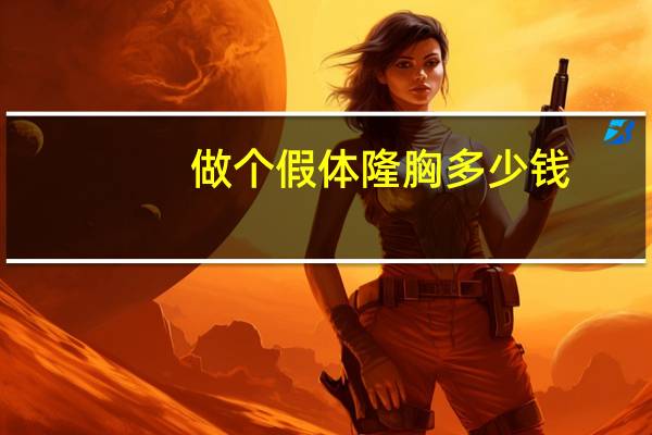 做个假体隆胸多少钱?假体隆胸大概需要多少钱