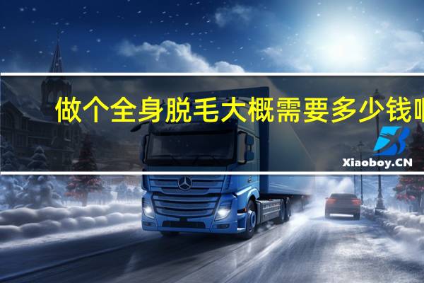 做个全身脱毛大概需要多少钱啊(全身脱毛要多少钱)