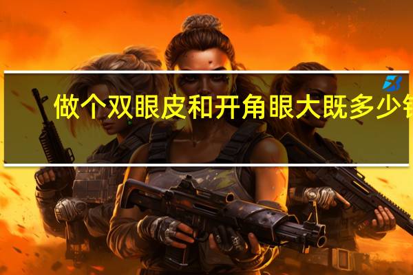 做个双眼皮和开角眼大既多少钱 做双眼皮多少钱