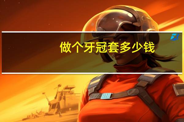 做个牙冠套多少钱(牙冠套多少钱)