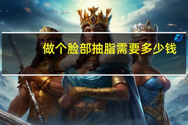 做个脸部抽脂需要多少钱，面部抽脂价格大概多少钱