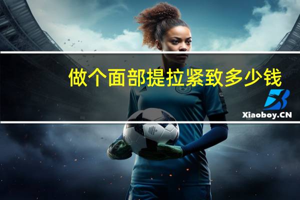 做个面部提拉紧致多少钱？脸部提拉紧致多少钱