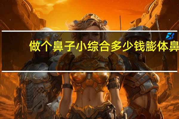 做个鼻子小综合多少钱 膨体鼻综合是多少钱