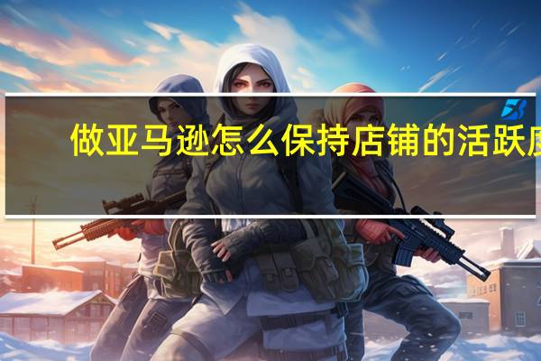 做亚马逊怎么保持店铺的活跃度