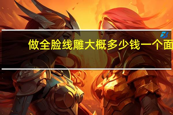 做全脸线雕大概多少钱一个 面部埋线提升术多少钱面部埋线和线雕的区别